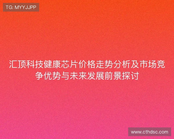 汇顶科技健康芯片价格走势分析及市场竞争优势与未来发展前景探讨